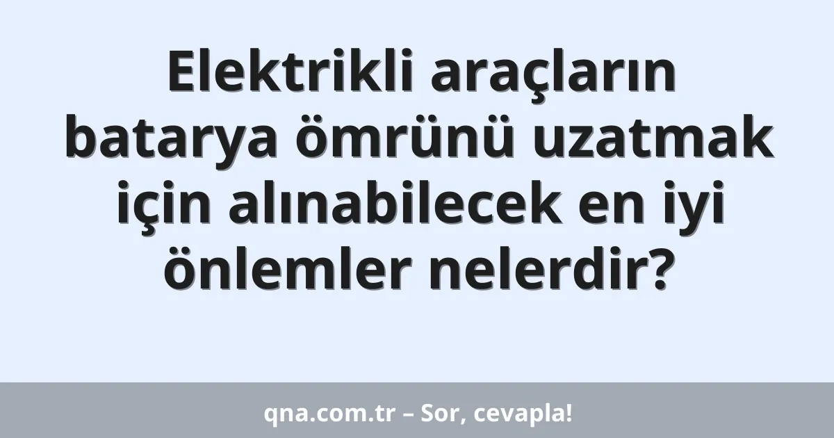 Elektrikli araçların batarya ömrünü uzatmak için alınabilecek en iyi önlemler nelerdir?