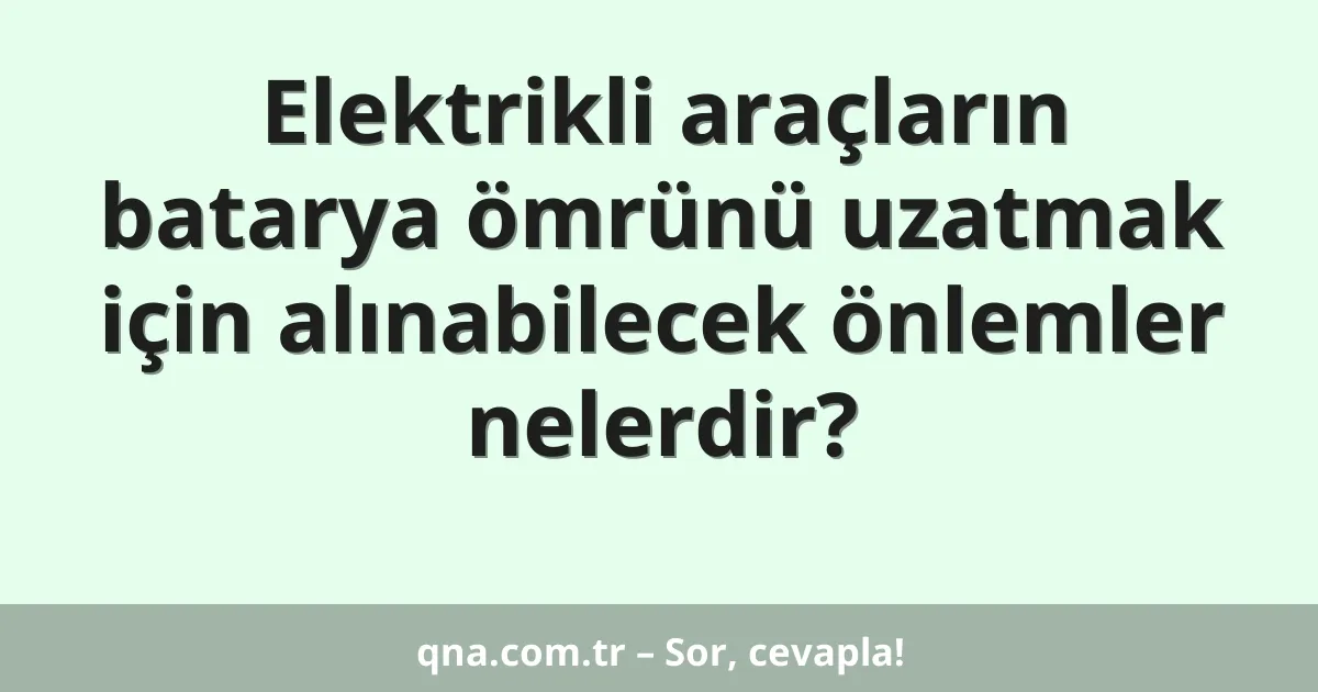 Elektrikli araçların batarya ömrünü uzatmak için alınabilecek önlemler nelerdir?
