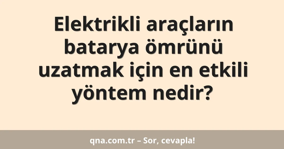 Elektrikli araçların batarya ömrünü uzatmak için en etkili yöntem nedir?