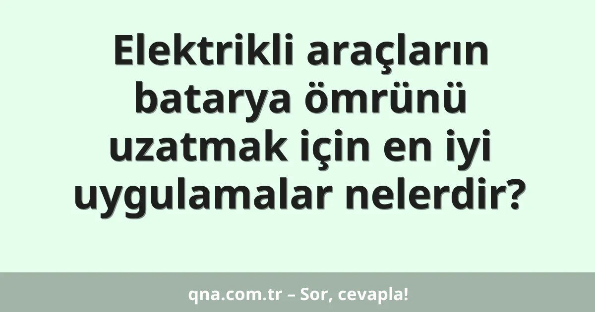 Elektrikli araçların batarya ömrünü uzatmak için en iyi uygulamalar nelerdir?