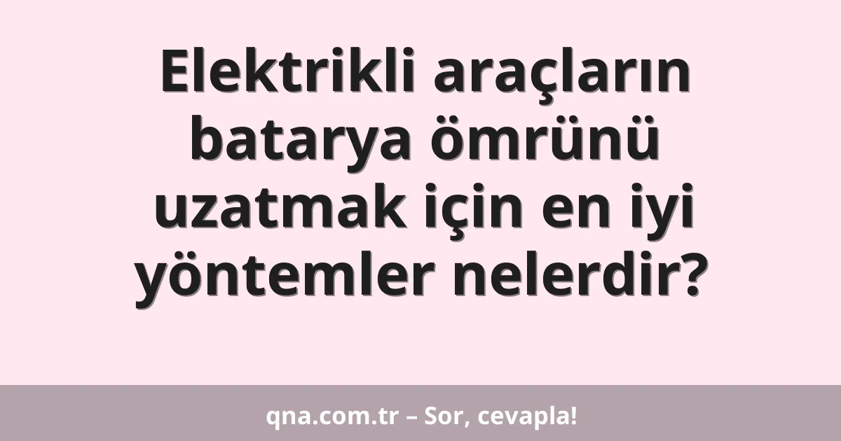 Elektrikli araçların batarya ömrünü uzatmak için en iyi yöntemler nelerdir?