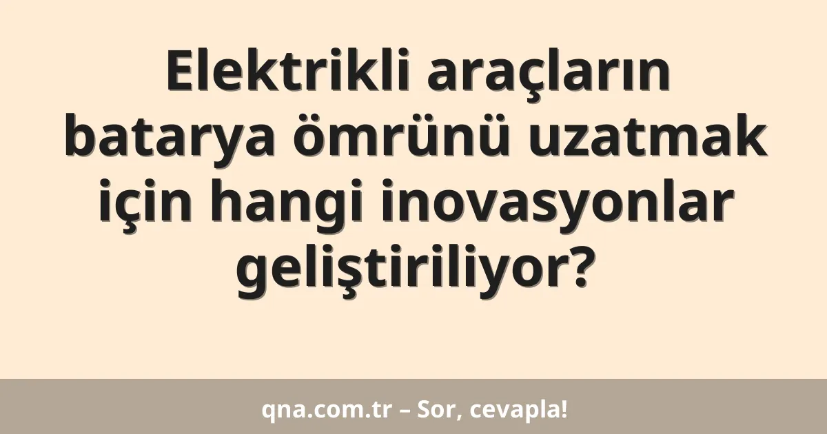 Elektrikli araçların batarya ömrünü uzatmak için hangi inovasyonlar geliştiriliyor?