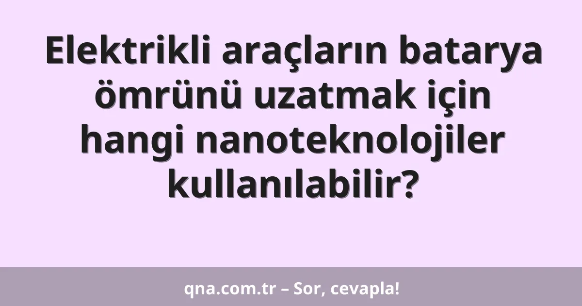 Elektrikli araçların batarya ömrünü uzatmak için hangi nanoteknolojiler kullanılabilir?