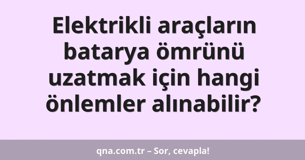 Elektrikli araçların batarya ömrünü uzatmak için hangi önlemler alınabilir?