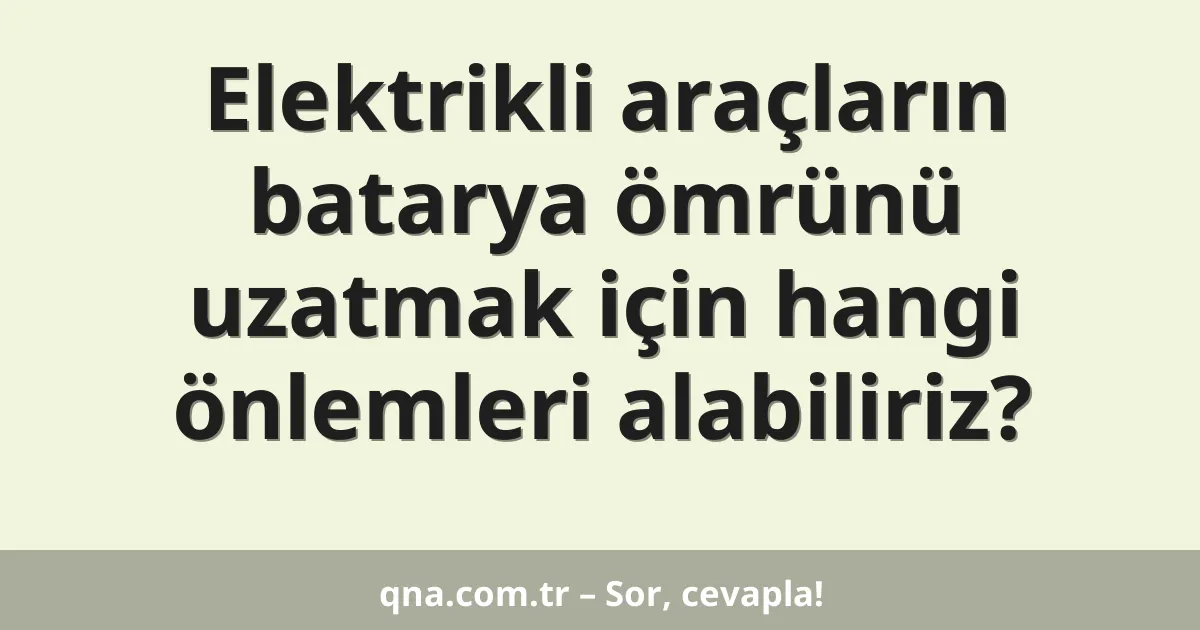 Elektrikli araçların batarya ömrünü uzatmak için hangi önlemleri alabiliriz?