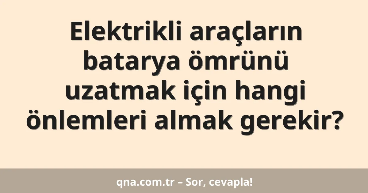 Elektrikli araçların batarya ömrünü uzatmak için hangi önlemleri almak gerekir?