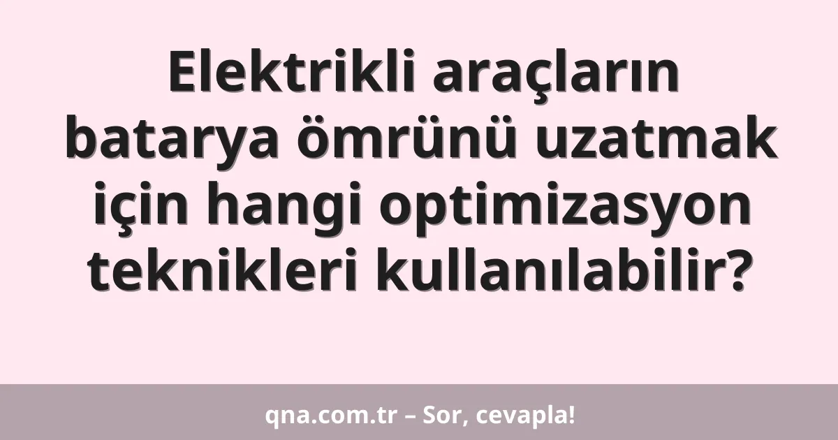 Elektrikli araçların batarya ömrünü uzatmak için hangi optimizasyon teknikleri kullanılabilir?
