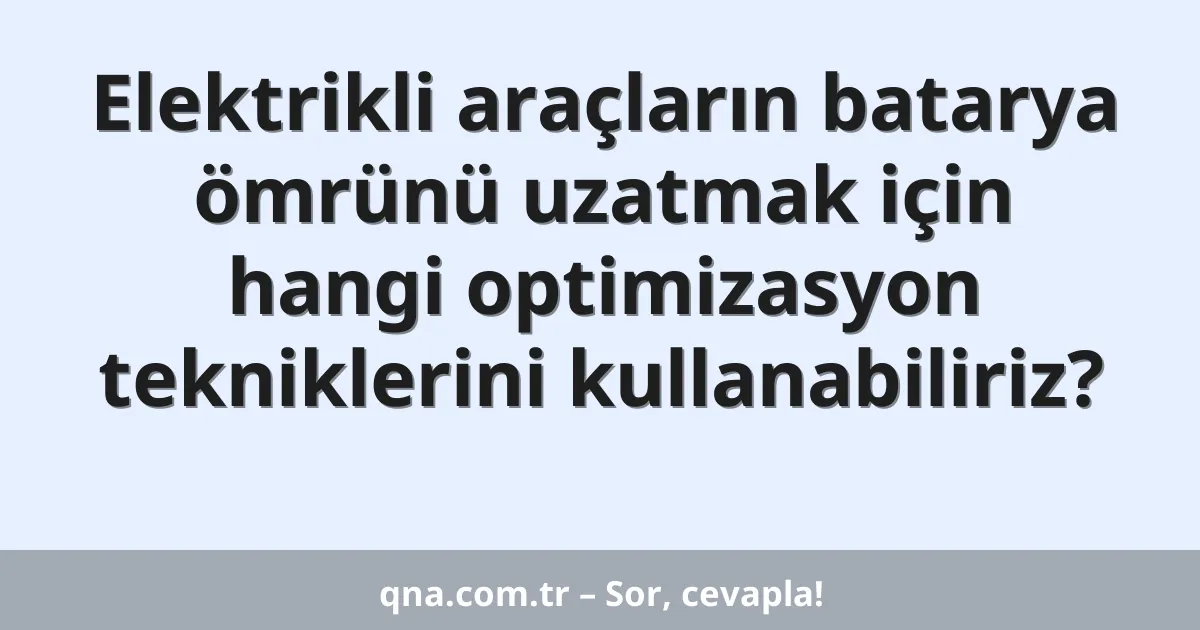 Elektrikli araçların batarya ömrünü uzatmak için hangi optimizasyon tekniklerini kullanabiliriz?