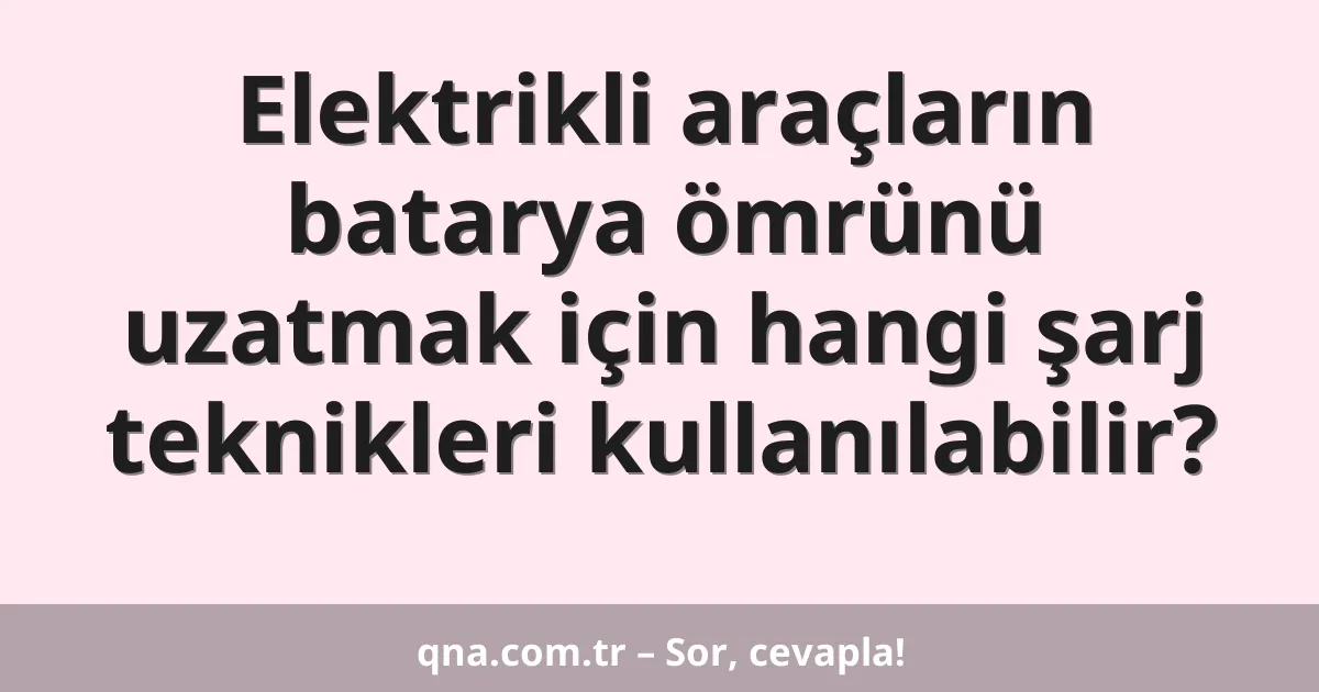 Elektrikli araçların batarya ömrünü uzatmak için hangi şarj teknikleri kullanılabilir?