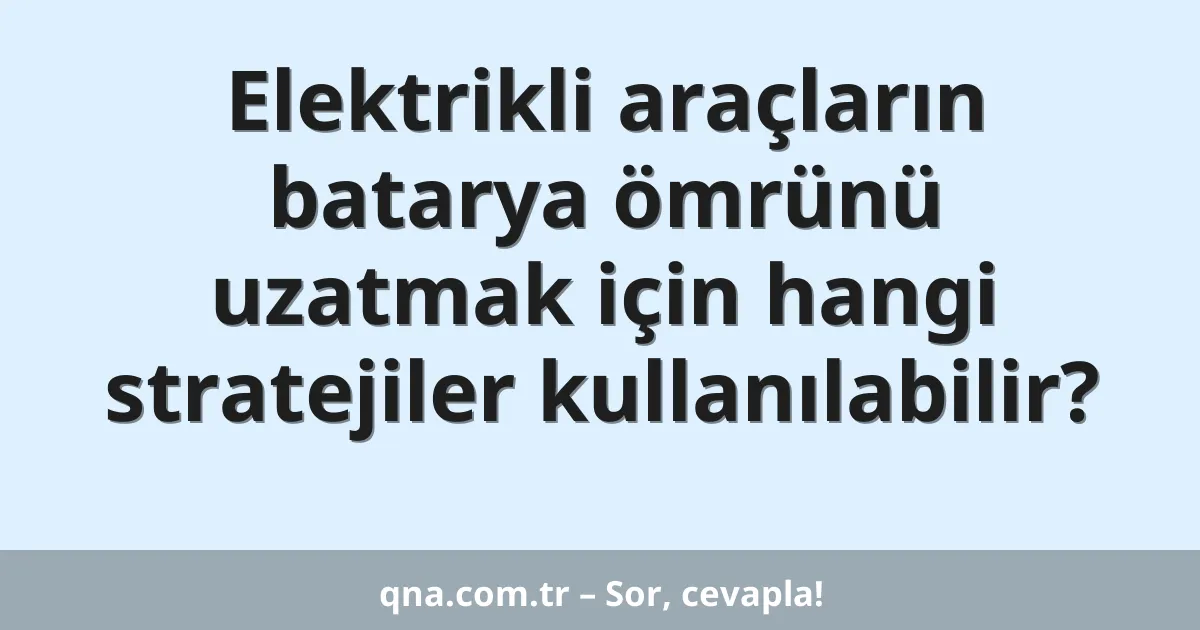 Elektrikli araçların batarya ömrünü uzatmak için hangi stratejiler kullanılabilir?