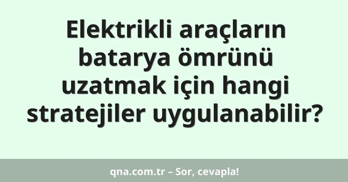 Elektrikli araçların batarya ömrünü uzatmak için hangi stratejiler uygulanabilir?