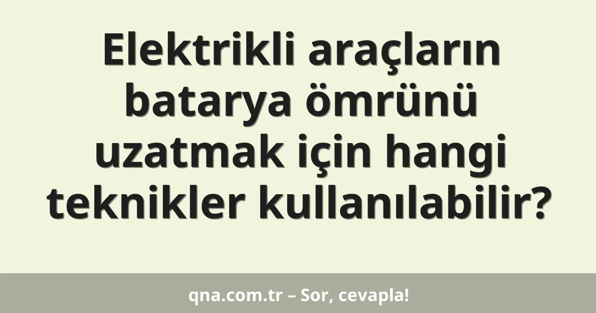 Elektrikli araçların batarya ömrünü uzatmak için hangi teknikler kullanılabilir?