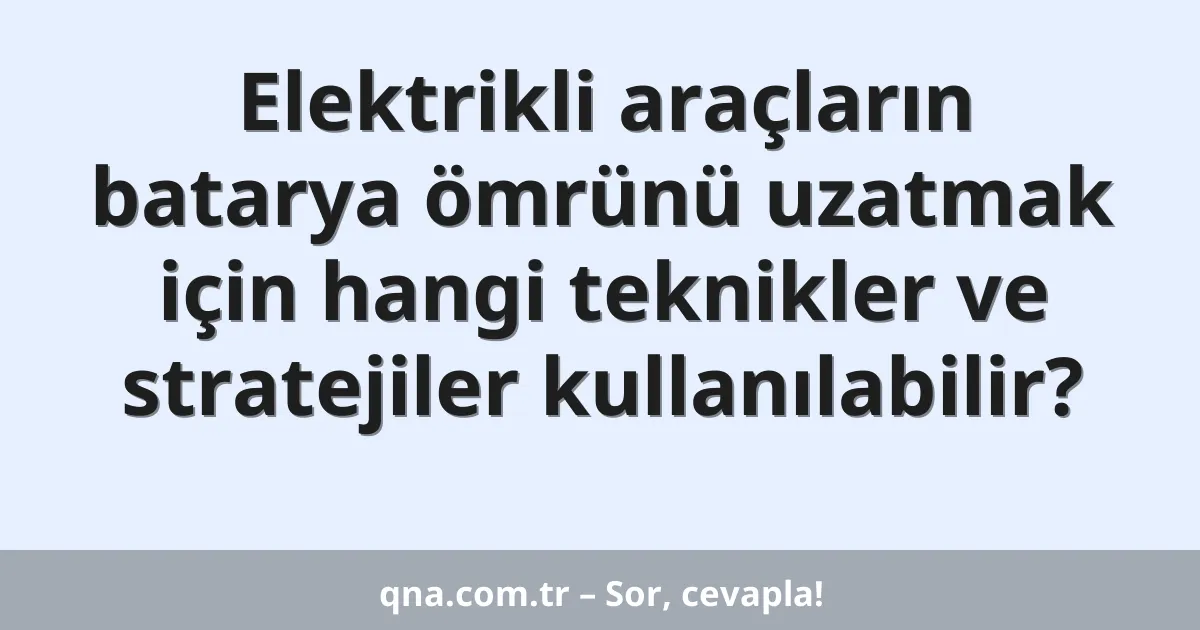 Elektrikli araçların batarya ömrünü uzatmak için hangi teknikler ve stratejiler kullanılabilir?
