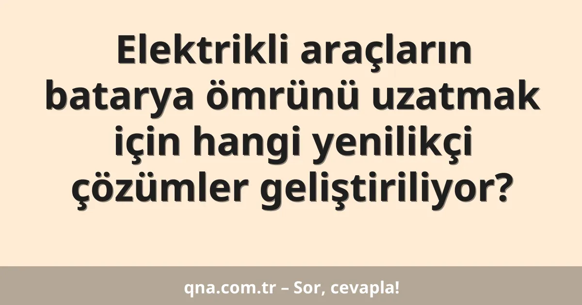 Elektrikli araçların batarya ömrünü uzatmak için hangi yenilikçi çözümler geliştiriliyor?