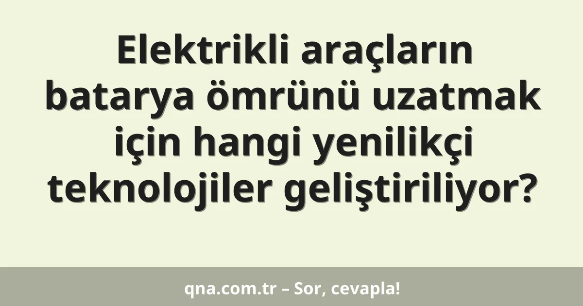 Elektrikli araçların batarya ömrünü uzatmak için hangi yenilikçi teknolojiler geliştiriliyor?