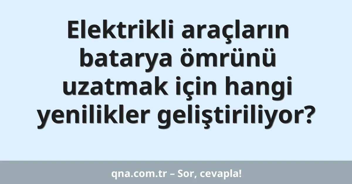 Elektrikli araçların batarya ömrünü uzatmak için hangi yenilikler geliştiriliyor?