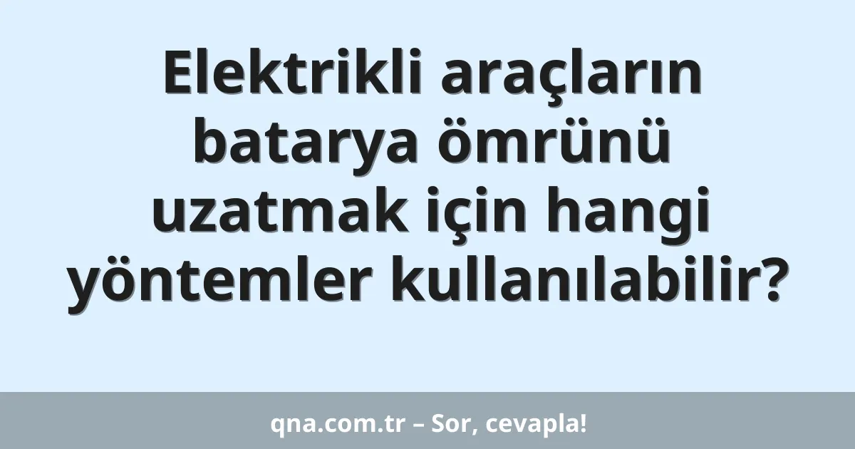 Elektrikli araçların batarya ömrünü uzatmak için hangi yöntemler kullanılabilir?