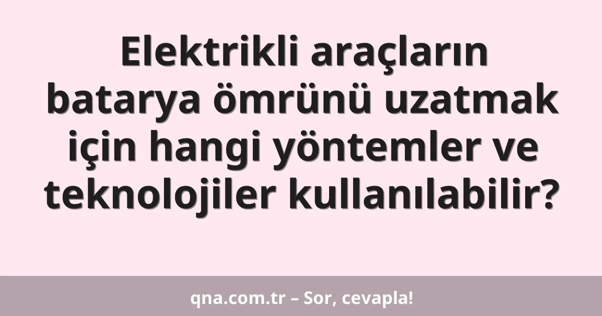 Elektrikli araçların batarya ömrünü uzatmak için hangi yöntemler ve teknolojiler kullanılabilir?