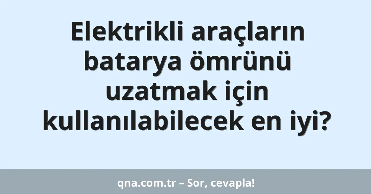 Elektrikli araçların batarya ömrünü uzatmak için kullanılabilecek en iyi?