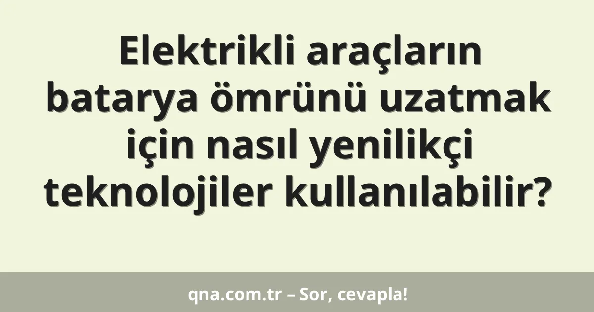 Elektrikli araçların batarya ömrünü uzatmak için nasıl yenilikçi teknolojiler kullanılabilir?
