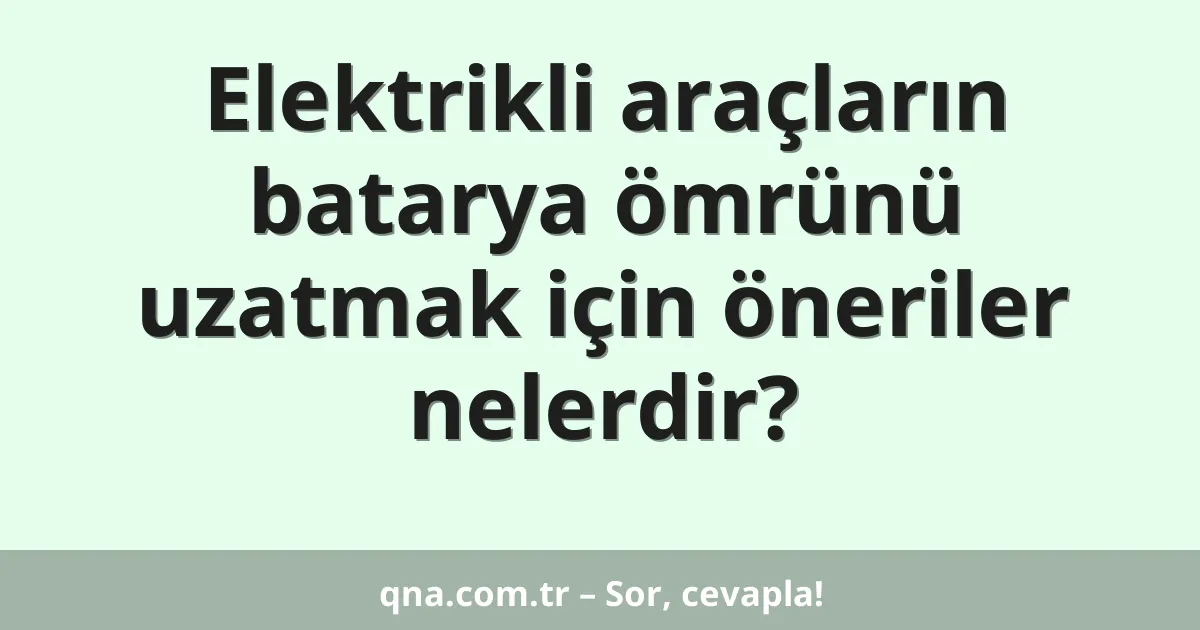 Elektrikli araçların batarya ömrünü uzatmak için öneriler nelerdir?