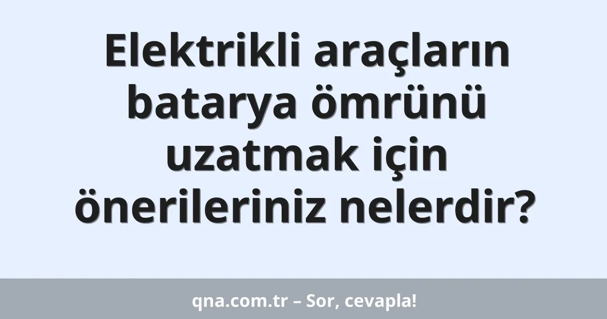 Elektrikli araçların batarya ömrünü uzatmak için önerileriniz nelerdir?