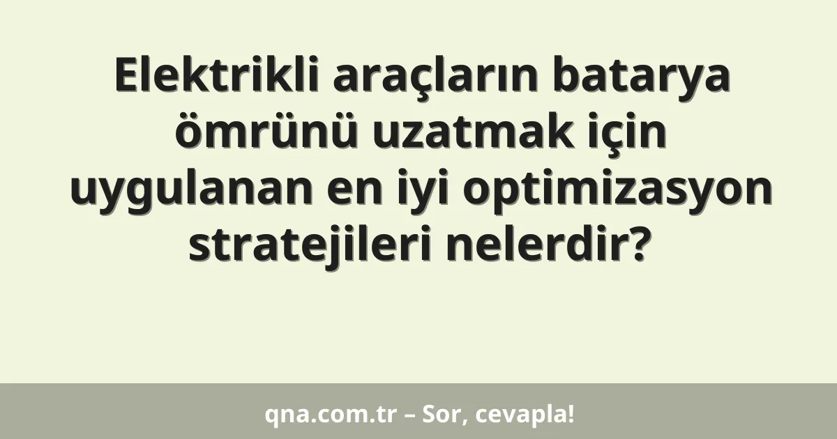 Elektrikli araçların batarya ömrünü uzatmak için uygulanan en iyi optimizasyon stratejileri nelerdir?