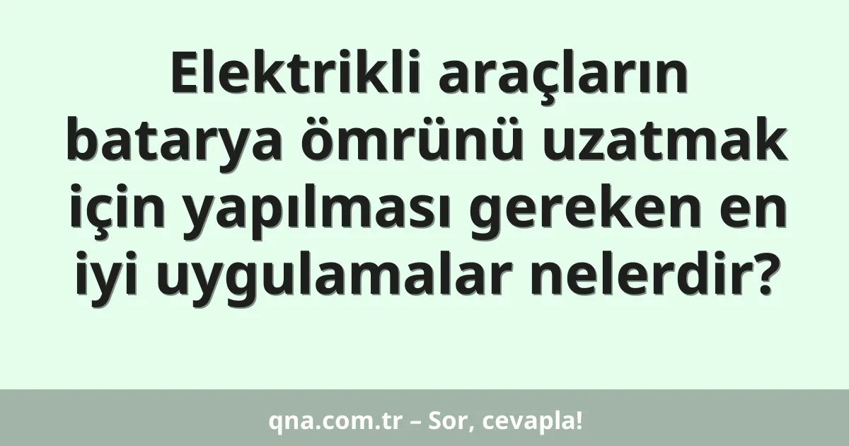 Elektrikli araçların batarya ömrünü uzatmak için yapılması gereken en iyi uygulamalar nelerdir?