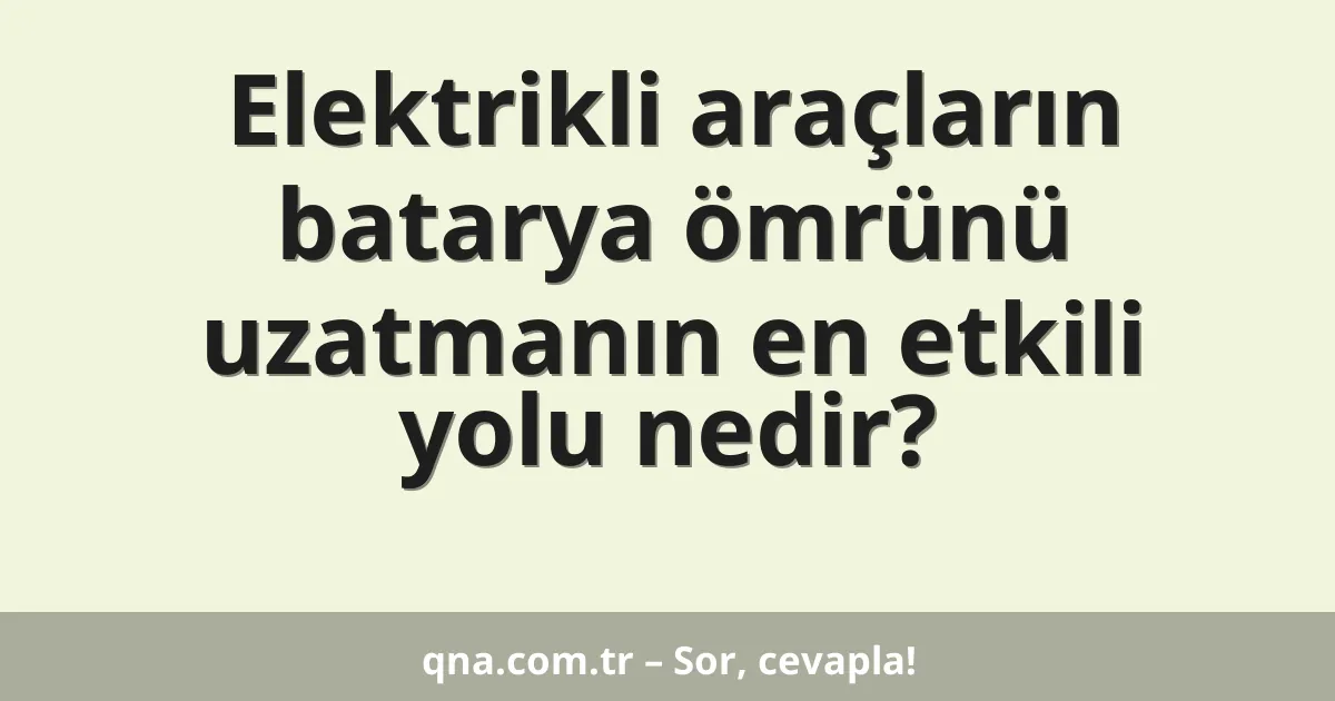 Elektrikli araçların batarya ömrünü uzatmanın en etkili yolu nedir?