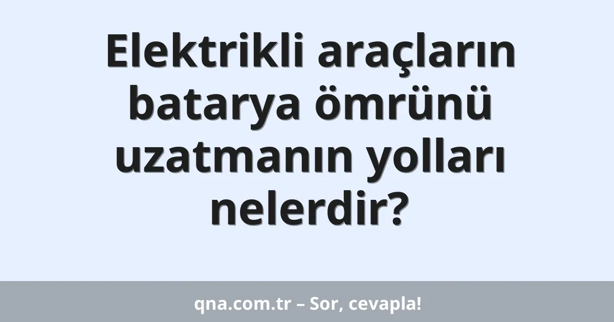 Elektrikli araçların batarya ömrünü uzatmanın yolları nelerdir?