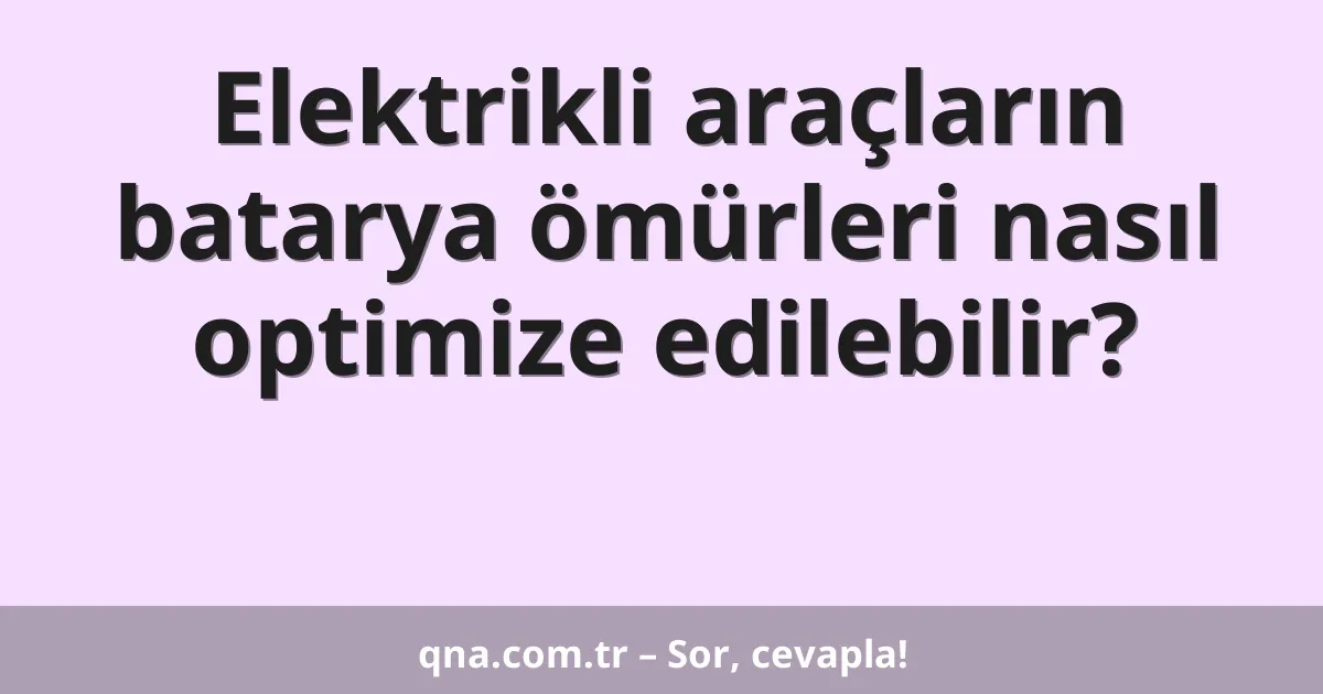 Elektrikli araçların batarya ömürleri nasıl optimize edilebilir?