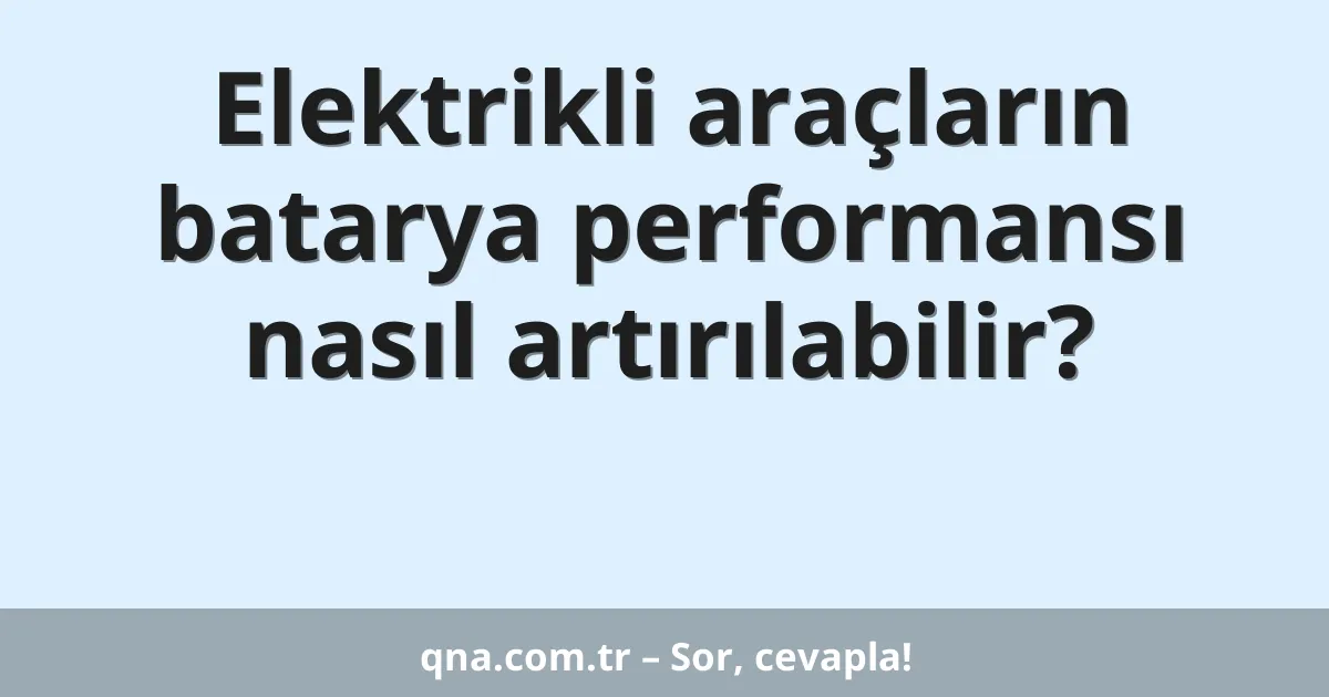 Elektrikli araçların batarya performansı nasıl artırılabilir?