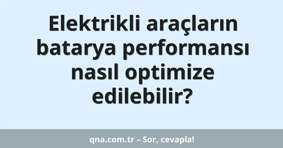Elektrikli araçların batarya performansı nasıl optimize edilebilir?
