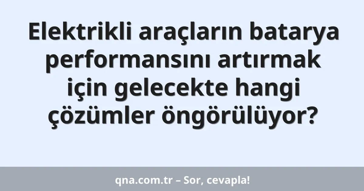 Elektrikli araçların batarya performansını artırmak için gelecekte hangi çözümler öngörülüyor?