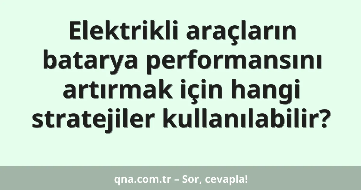 Elektrikli araçların batarya performansını artırmak için hangi stratejiler kullanılabilir?