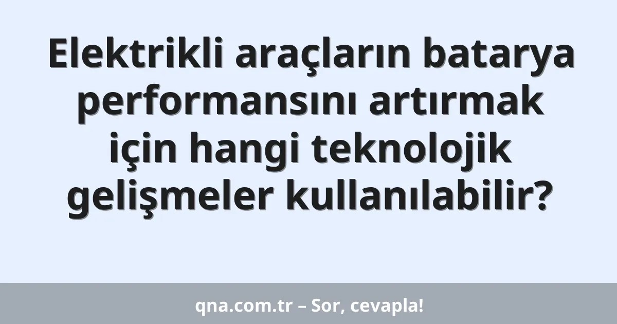 Elektrikli araçların batarya performansını artırmak için hangi teknolojik gelişmeler kullanılabilir?