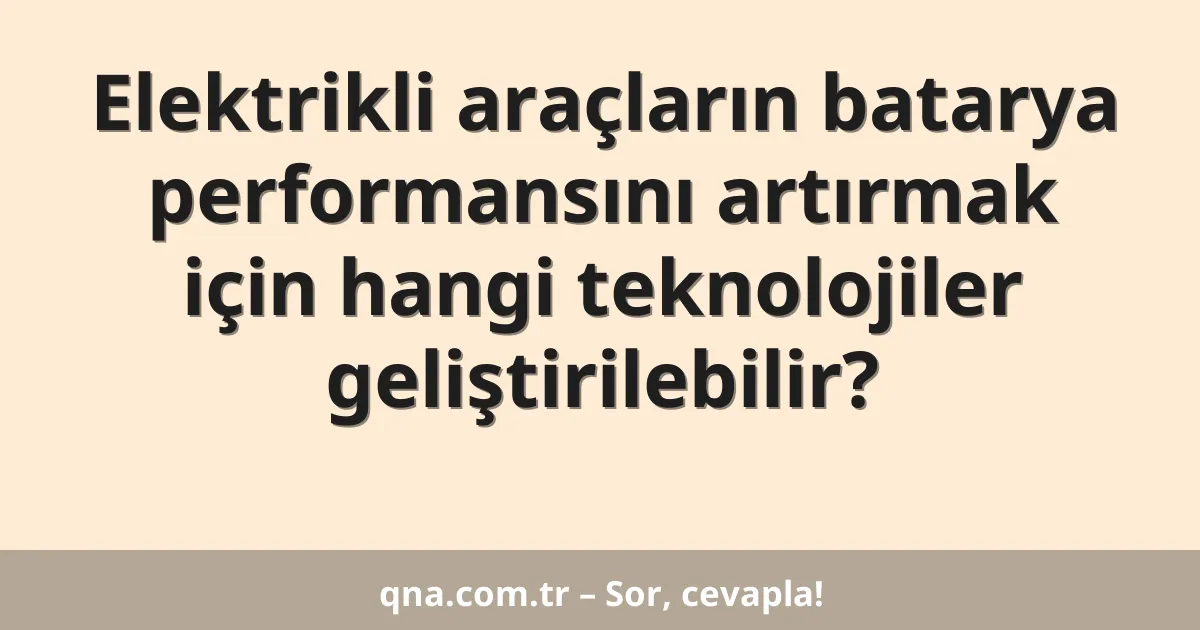 Elektrikli araçların batarya performansını artırmak için hangi teknolojiler geliştirilebilir?