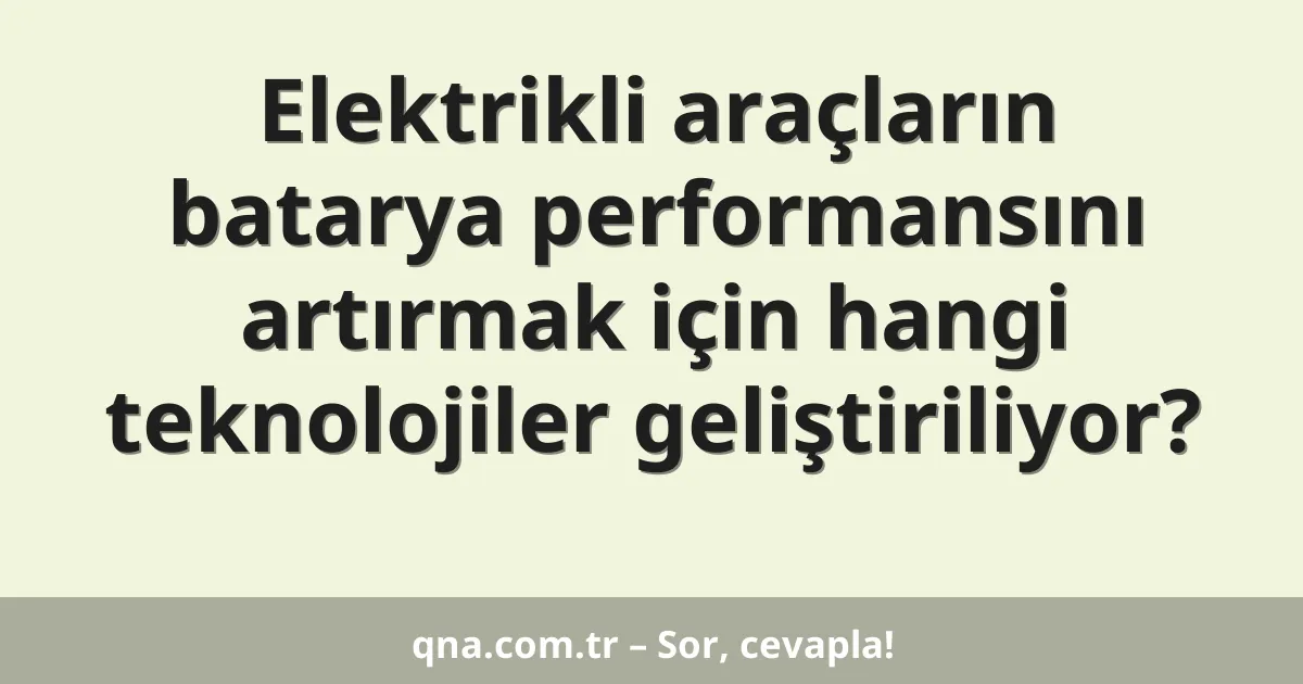 Elektrikli araçların batarya performansını artırmak için hangi teknolojiler geliştiriliyor?
