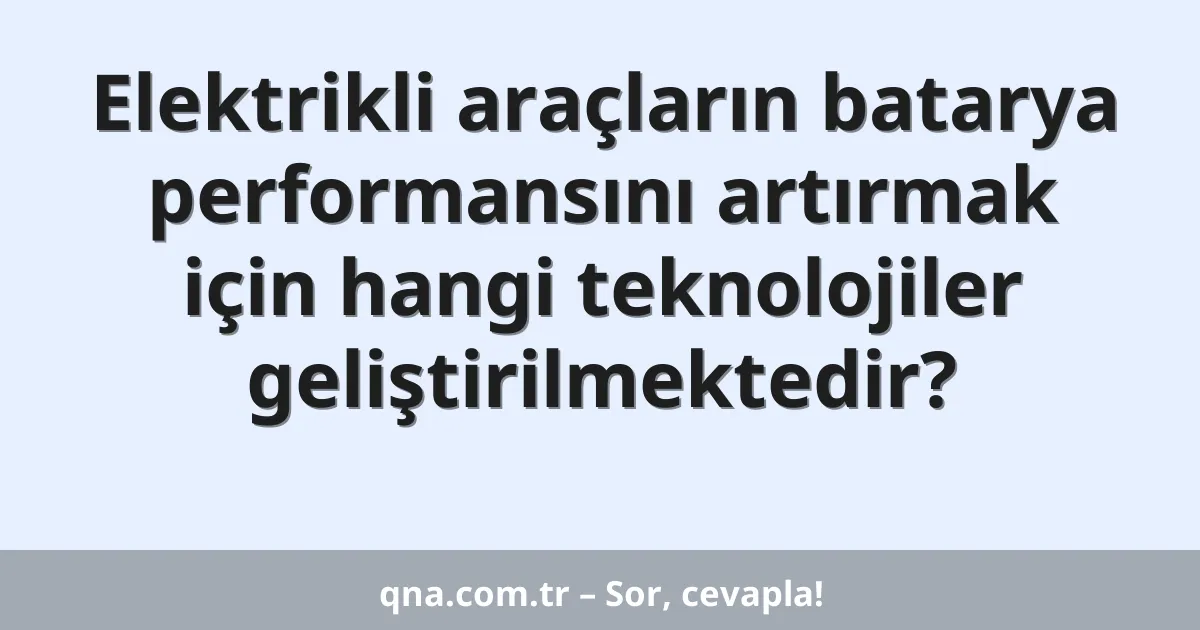Elektrikli araçların batarya performansını artırmak için hangi teknolojiler geliştirilmektedir?