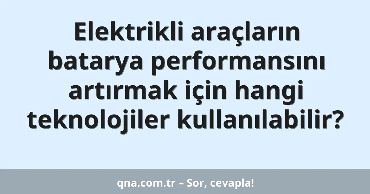 Elektrikli araçların batarya performansını artırmak için hangi teknolojiler kullanılabilir?