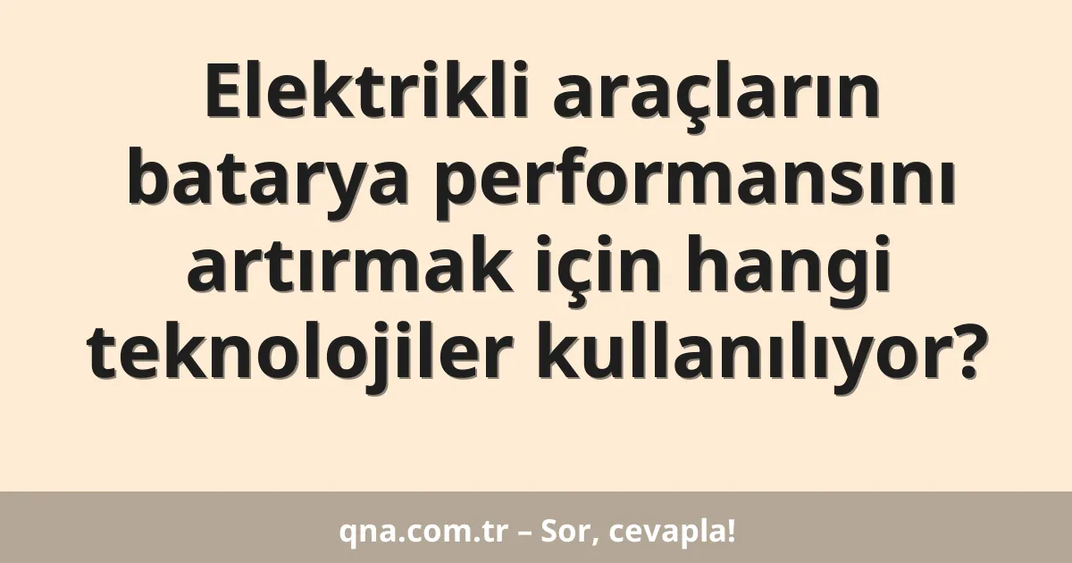 Elektrikli araçların batarya performansını artırmak için hangi teknolojiler kullanılıyor?