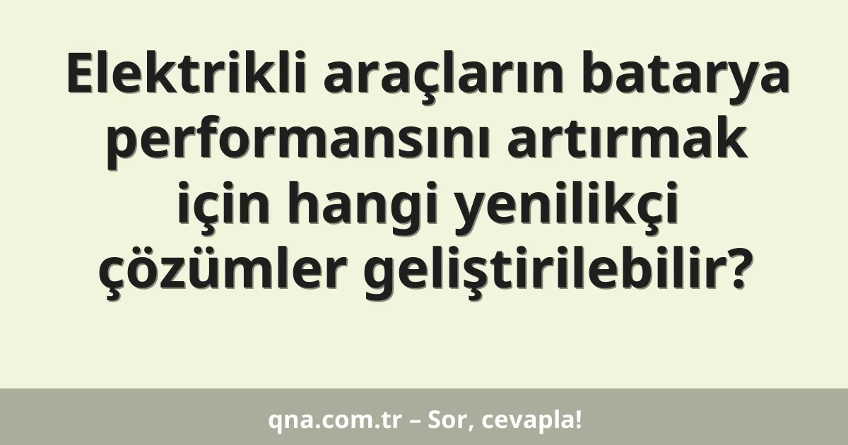 Elektrikli araçların batarya performansını artırmak için hangi yenilikçi çözümler geliştirilebilir?