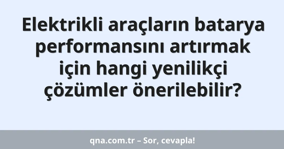 Elektrikli araçların batarya performansını artırmak için hangi yenilikçi çözümler önerilebilir?