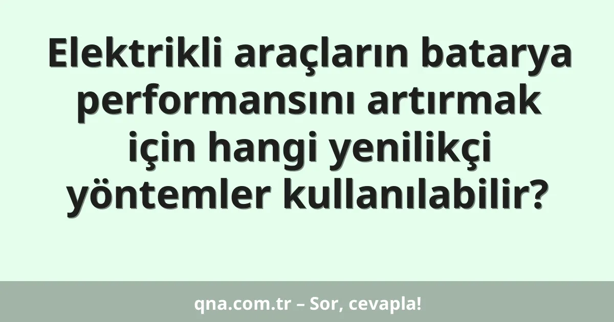 Elektrikli araçların batarya performansını artırmak için hangi yenilikçi yöntemler kullanılabilir?