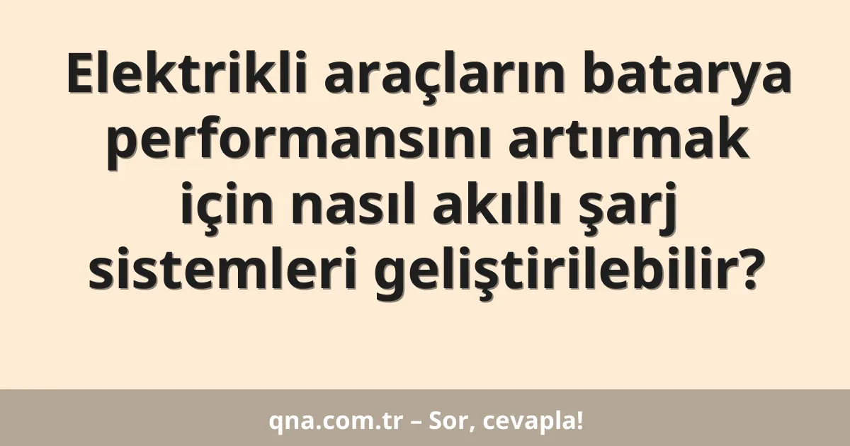 Elektrikli araçların batarya performansını artırmak için nasıl akıllı şarj sistemleri geliştirilebilir?