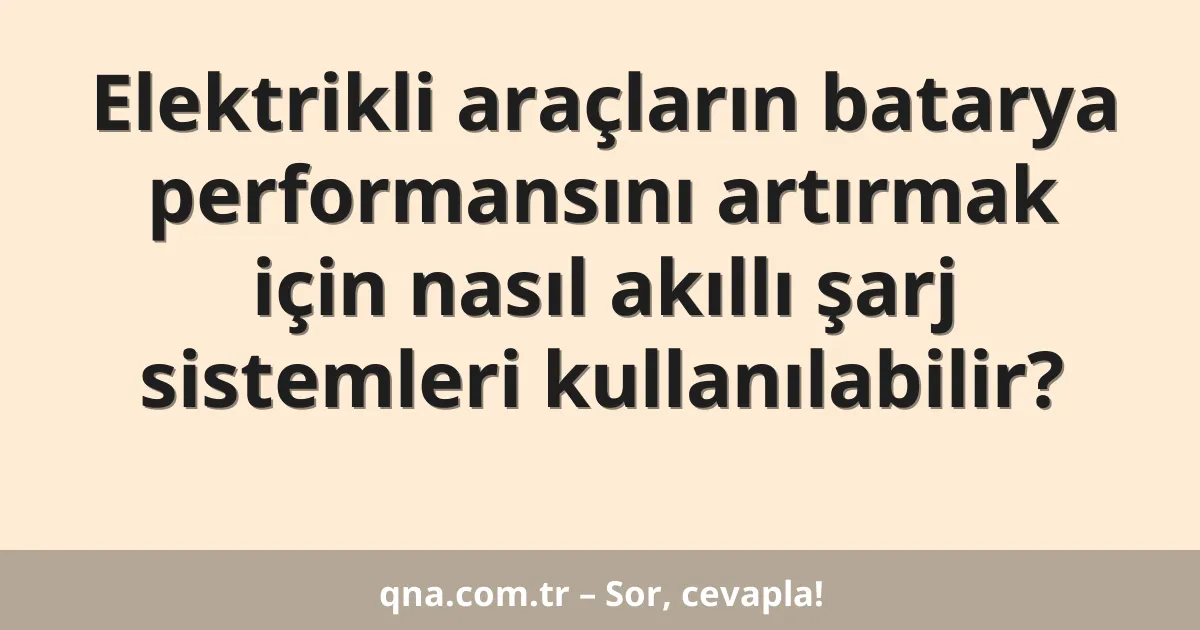 Elektrikli araçların batarya performansını artırmak için nasıl akıllı şarj sistemleri kullanılabilir?