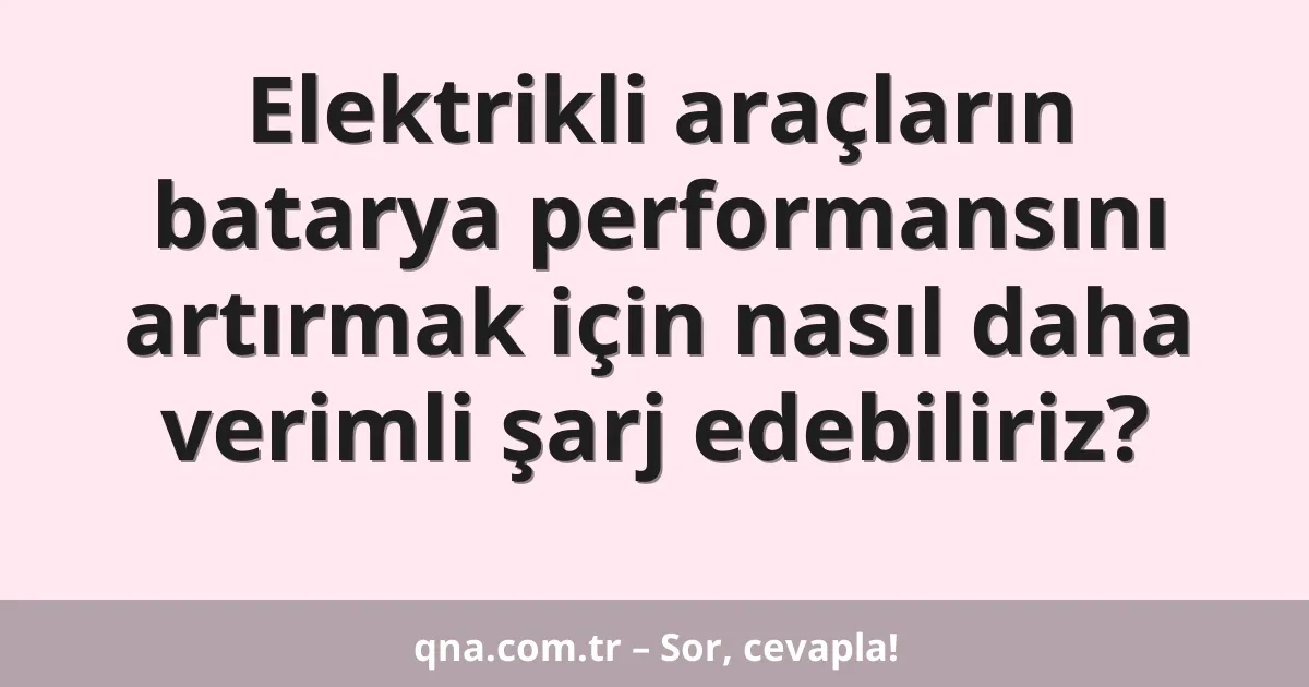 Elektrikli araçların batarya performansını artırmak için nasıl daha verimli şarj edebiliriz?