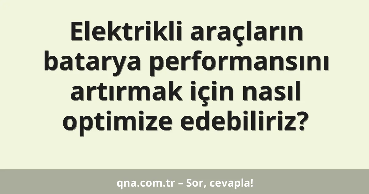 Elektrikli araçların batarya performansını artırmak için nasıl optimize edebiliriz?