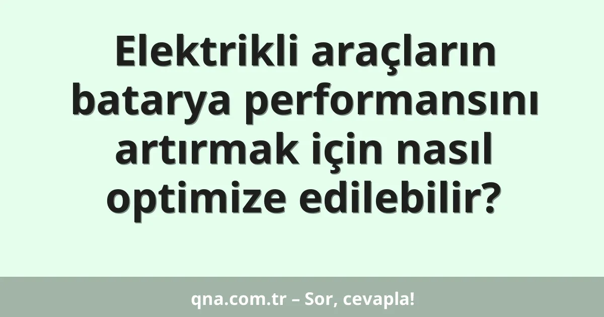 Elektrikli araçların batarya performansını artırmak için nasıl optimize edilebilir?