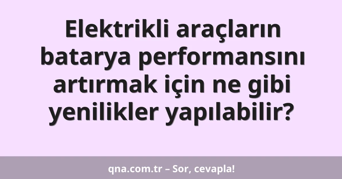 Elektrikli araçların batarya performansını artırmak için ne gibi yenilikler yapılabilir?